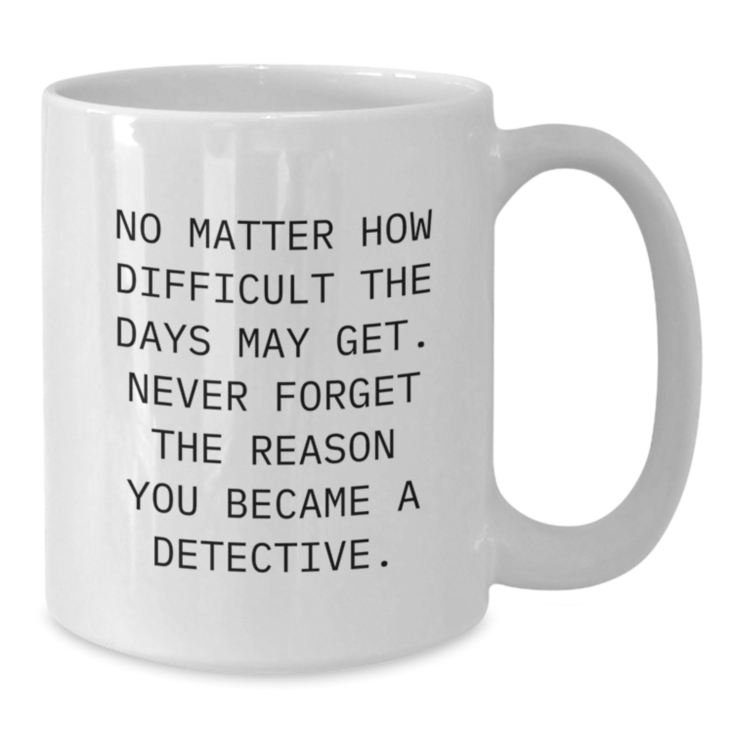 Funny Detective Gifts for Men on Father's Day White Coffee Mug - 'No Matter How Difficult The Days May Get. Never Forget The Reason You Became A Detective.' - Additional