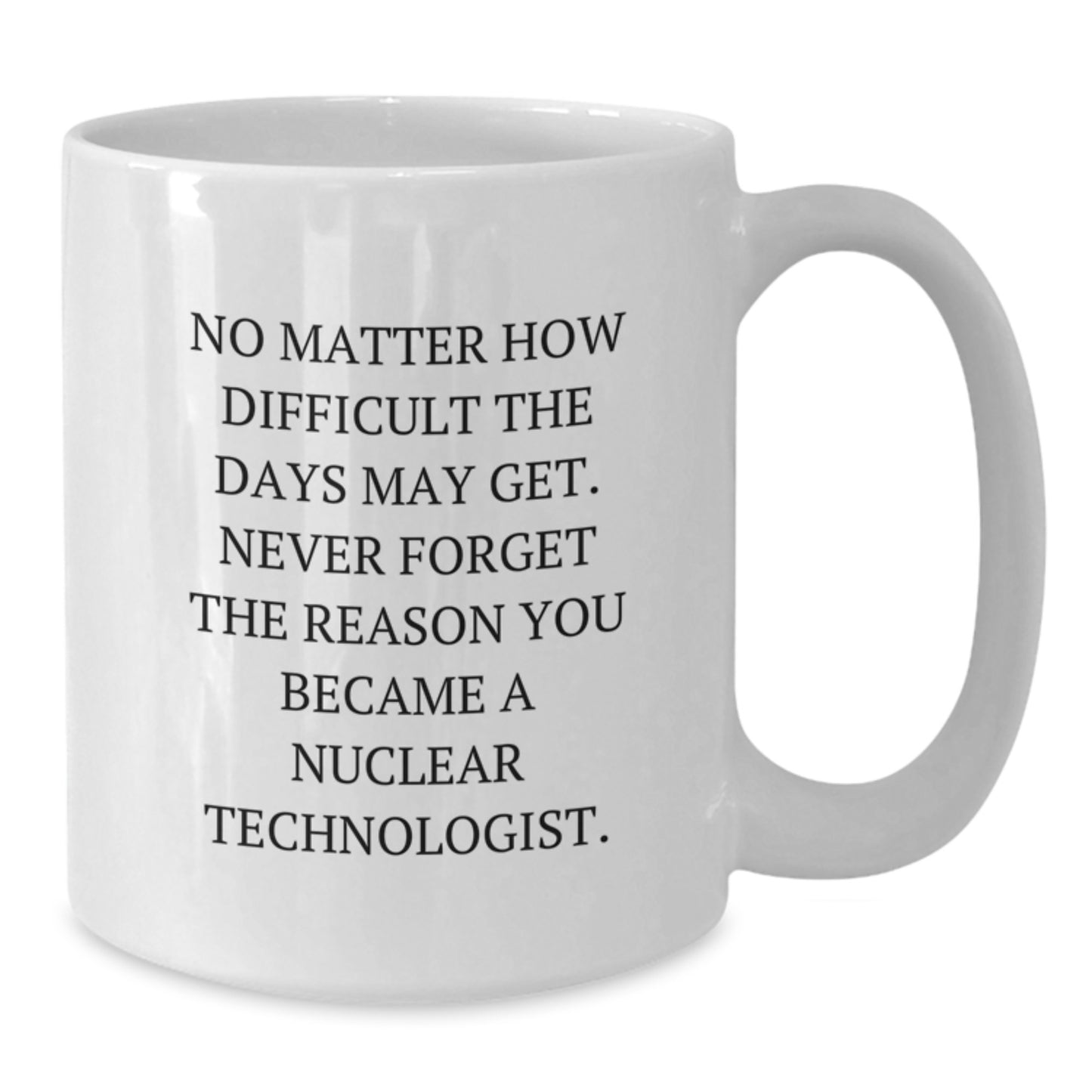 Nuclear Technologist Funny White Coffee Mug, Gifts from Men to Dad, Mother's Day Unique Gifts, 'No Matter How Difficult The Days May Get' - Additional