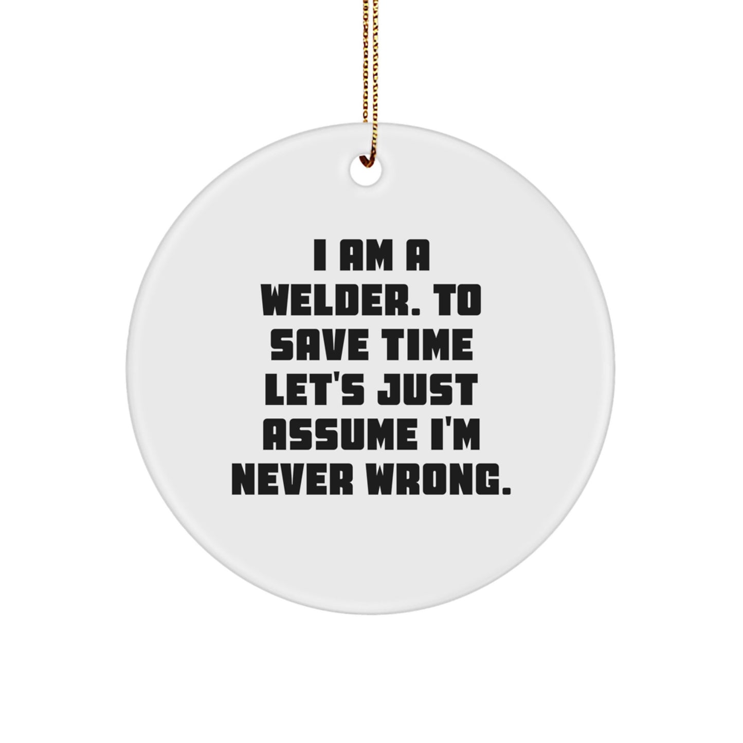 Funny Welder Gifts for Men - I Am A Welder. To Save Time Let's Just Assume I'm Never Wrong. - Christmas Unique Circle Ornament Gift from Friends to Family - Image 1