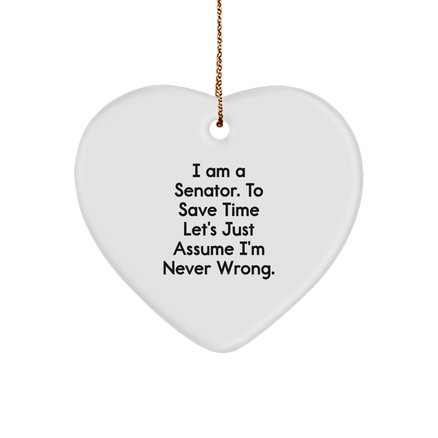Funny Senator Heart Ornament Gifts from Friends for Christmas - I Am A Senator. To Save Time Let's Just Assume I'm Never Wrong. - Image 1