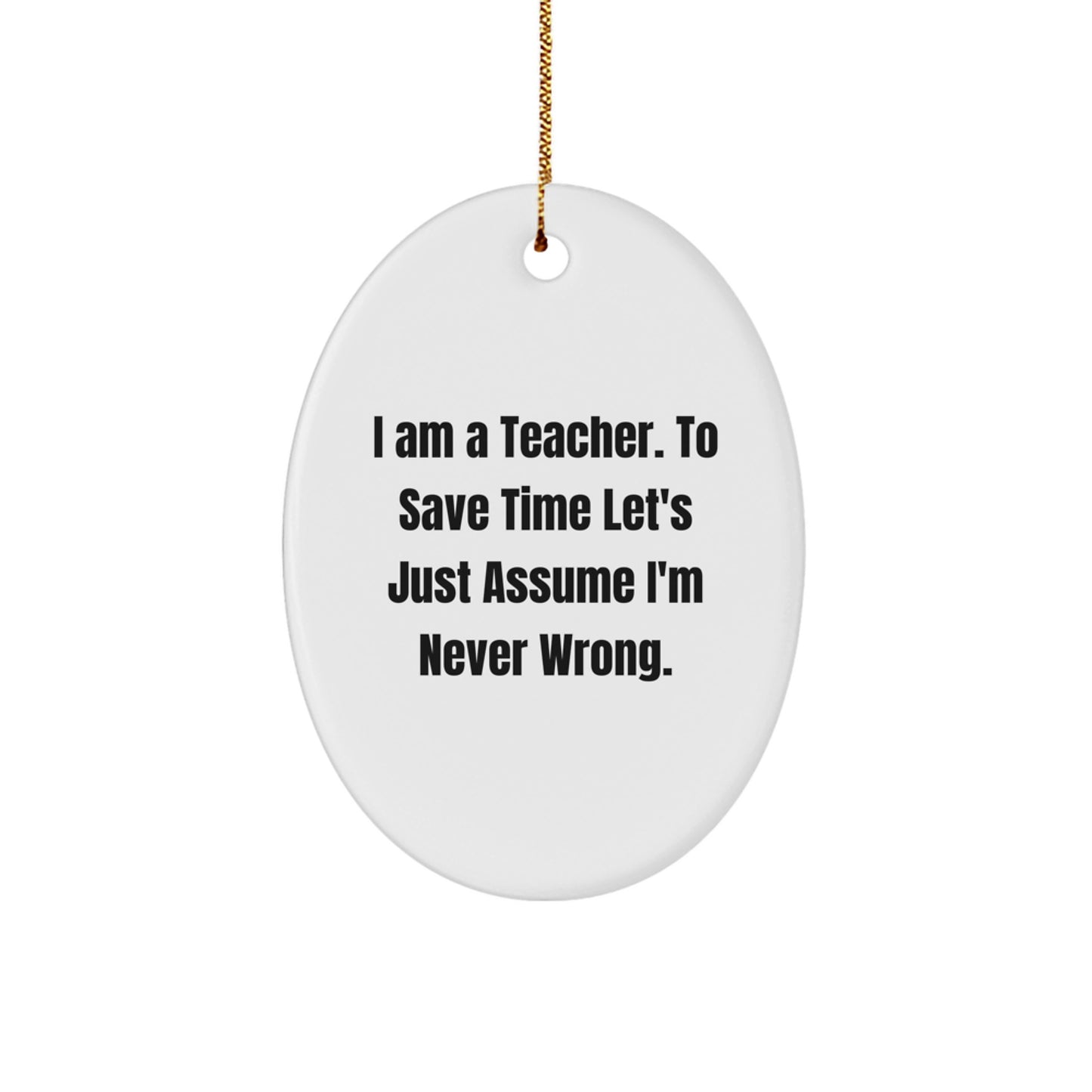 Funny Teacher Gifts for Christmas Oval Ornament 'I Am A Teacher. To Save Time Let's Just Assume I'm Never Wrong.' - Image 1
