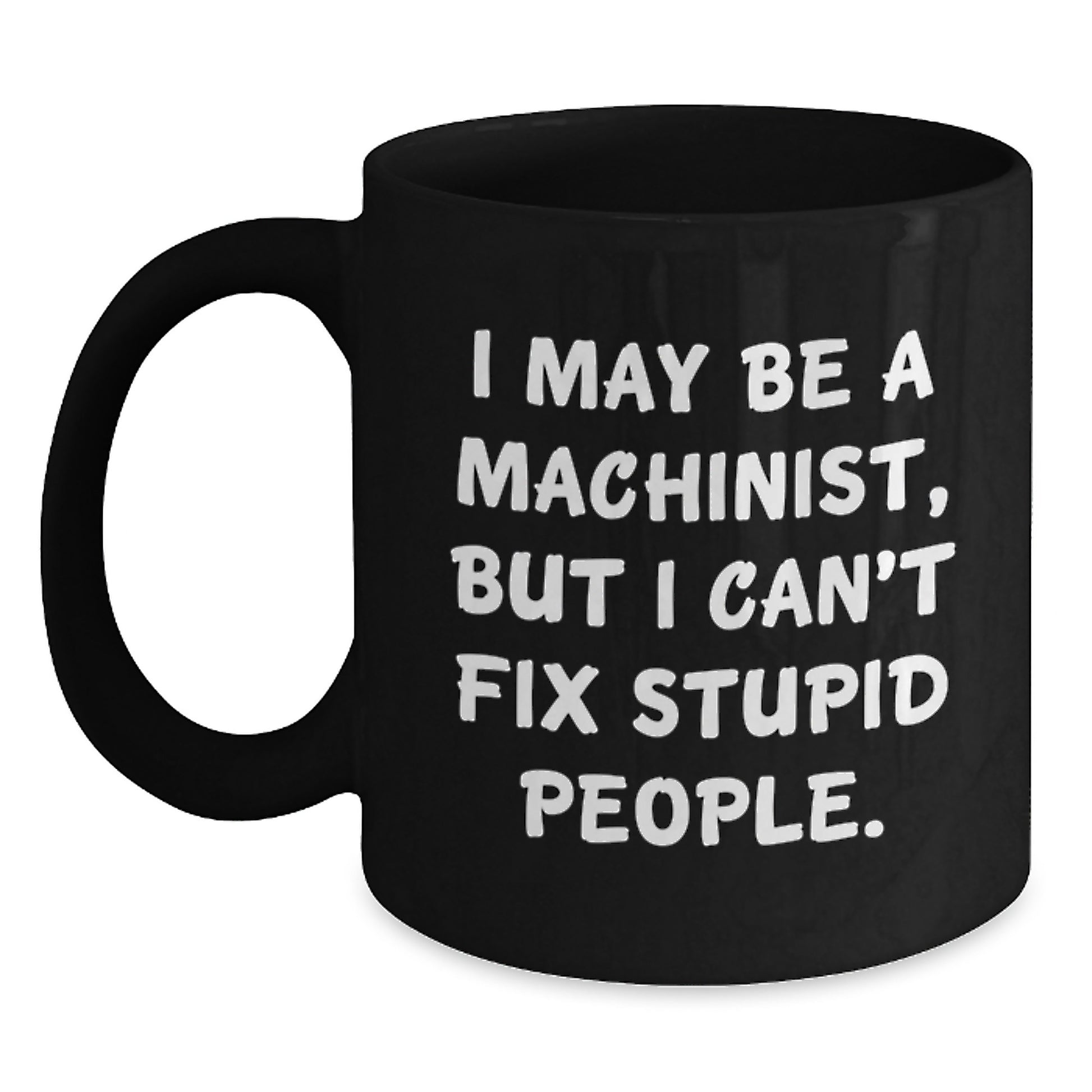 Machinist Humor Gifts for Men Friends Family, Funny Black Coffee Mug for Graduation Unique Gifts from Men, I May Be A Machinist But I Can't Fix Stupid People. - Main