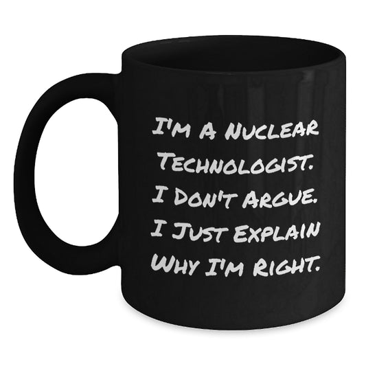 Nuclear Technologist Gifts from Friends, Unique Birthday Unique Gifts for Him, Funny Black Coffee Mug, 'I'm A Nuclear Technologist. I Don't Argue. I Just Explain Why I'm Right.' - Main