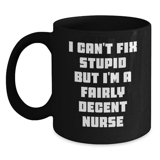 Funny Nurse Gifts from Friends for Birthday - Black Coffee Mug - 'I Can't Fix Stupid But I'm A Fairly Decent Nurse' - Unique Birthday Unique Gifts for Men, Women, Coworkers - Main