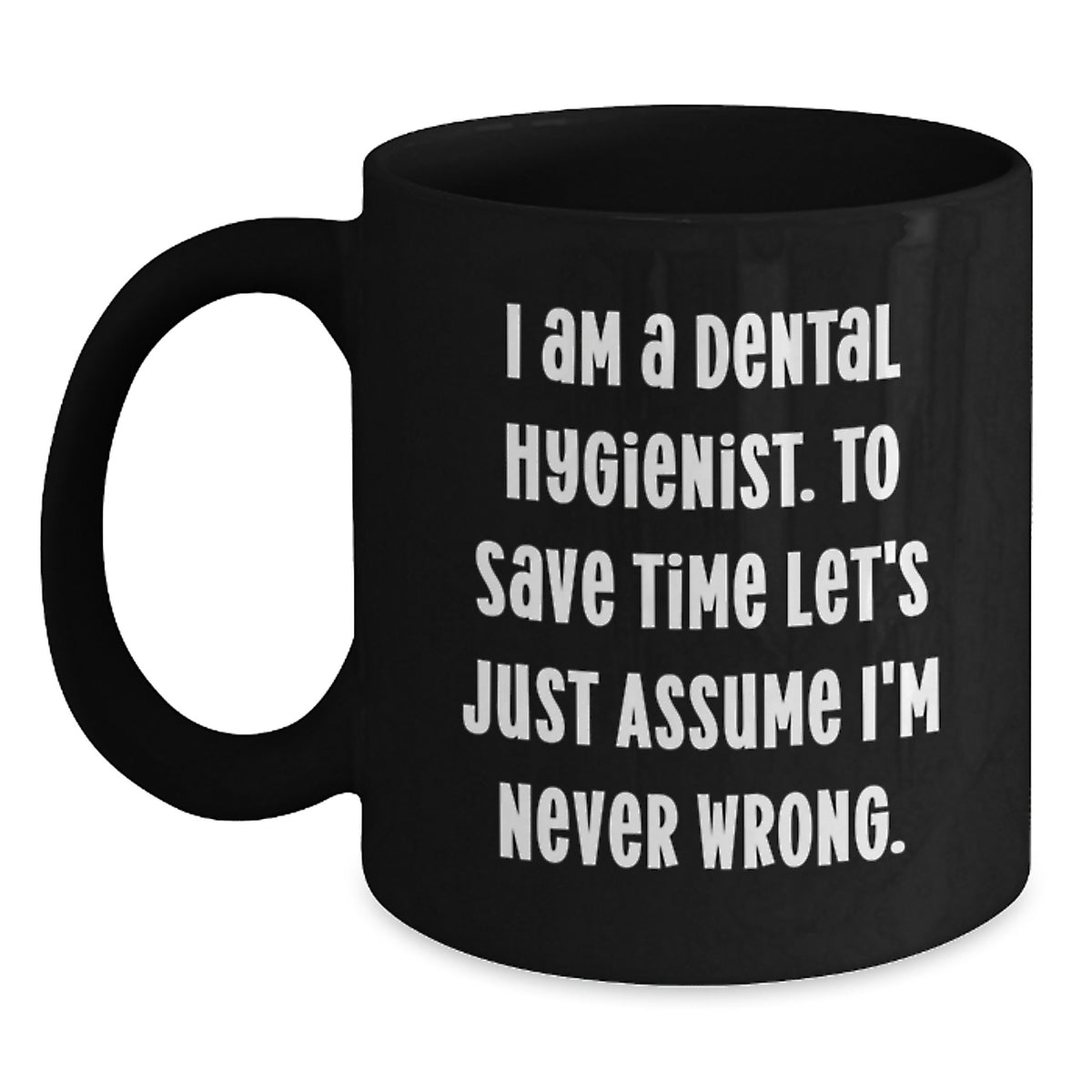 Funny Dental Hygienist Gifts from Friends for Graduation Unique Black Coffee Mugs, 'I Am A Dental Hygienist. To Save Time Let's Just Assume I'm Never Wrong.' - Main