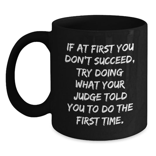 Funny Judge Gifts from Friends for Graduation Unique Judge Mug, 'If At First You Don't Succeed, Try Doing What Your Judge Told You To Do The First Time. - Main