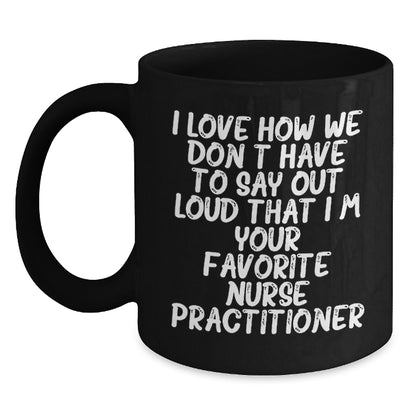 Funny Nurse Practitioner Gifts from Friends for Birthday Unique Mugs, I Love How We Don't Have To Say Out Loud That I'm Your Favorite Nurse Practitioner, Black Coffee Mug for Nurse Practitioner - Main