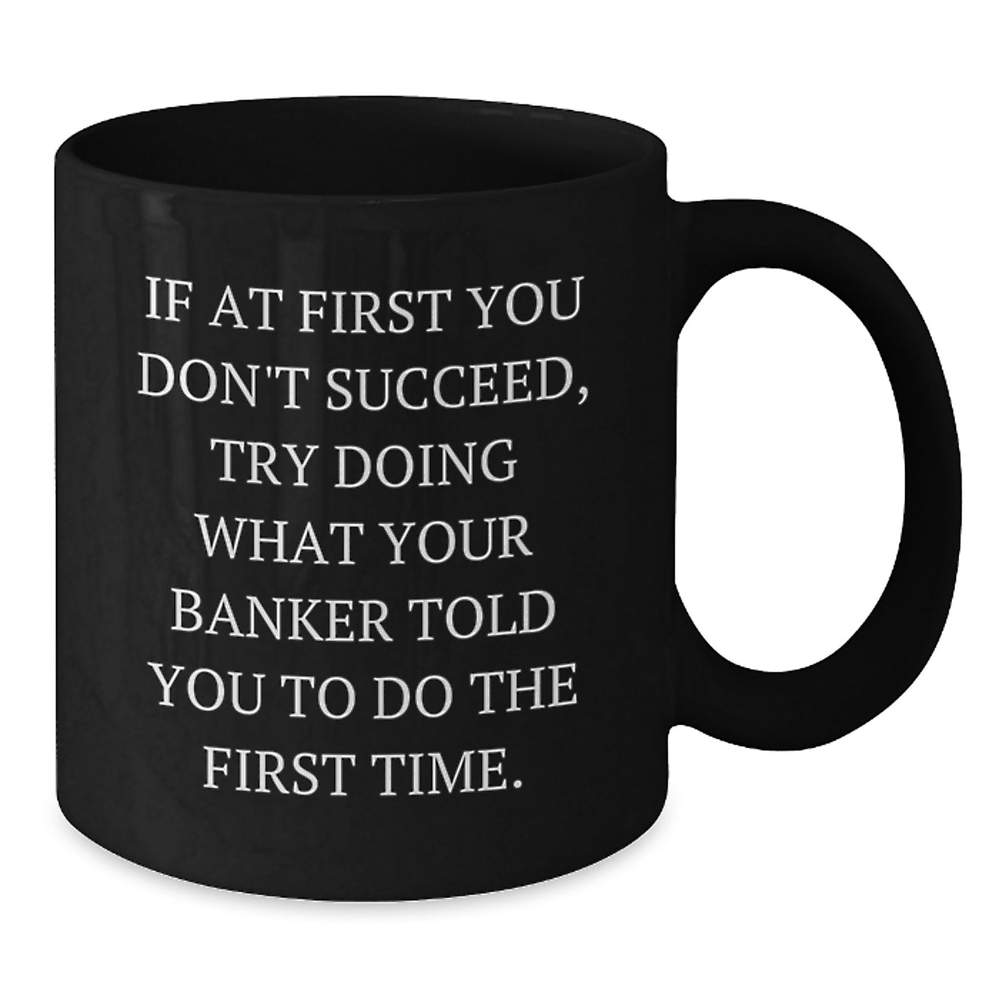 Funny Graduation Unique Gifts from Men to Banker Friend Black Coffee Mug - If At First You Don't Succeed, Try Doing What Your Banker Told You To Do The First Time. - Additional