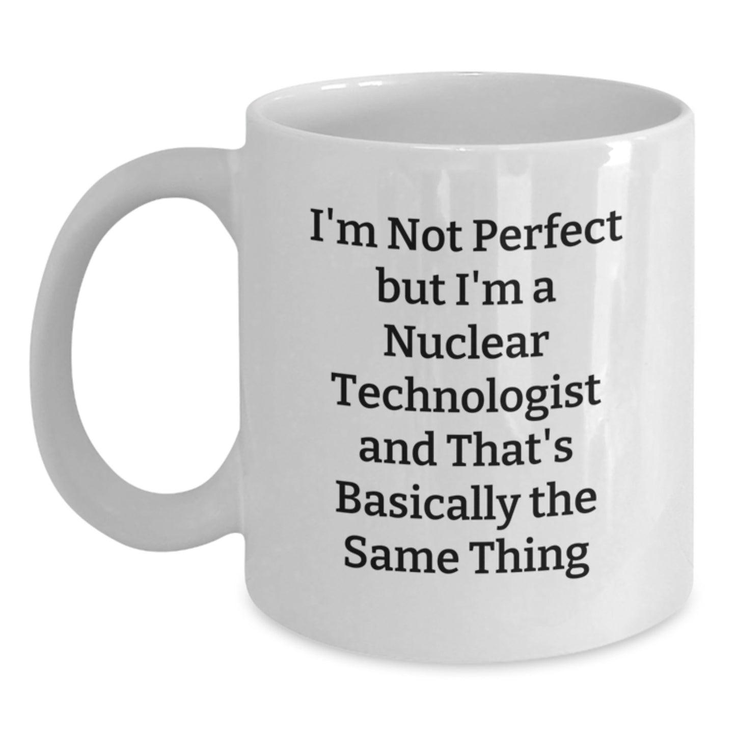 Funny Nuclear Technologist Humor White Coffee Mug Gifts from Friends for Men - I'm Not Perfect, But I'm A Nuclear Technologist, That's Basically The Same Thing Christmas Unique Gifts - Main