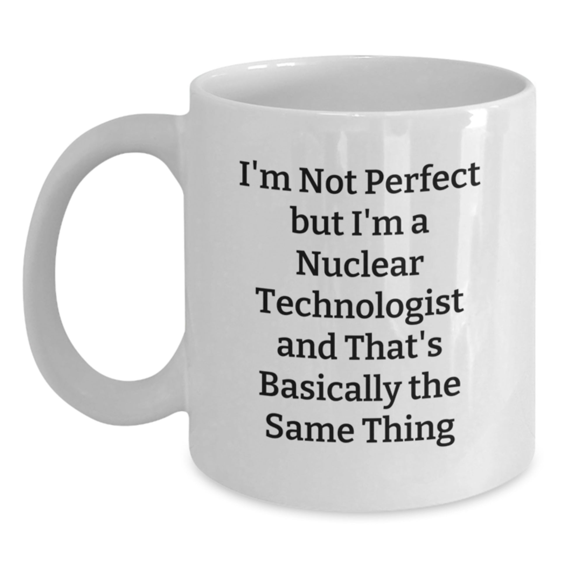 Funny Nuclear Technologist Humor White Coffee Mug Gifts from Friends for Men - I'm Not Perfect, But I'm A Nuclear Technologist, That's Basically The Same Thing Christmas Unique Gifts - Main