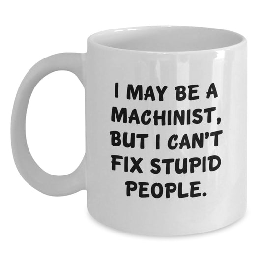 Funny Machinist Gifts from Friends for Graduation, White Coffee Mug - I May Be A Machinist, But I Can't Fix Stupid People., Unique Gifts for Men, Women, Coworkers, Family - Main