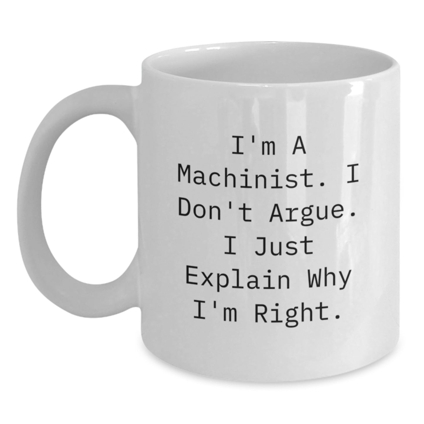Funny Machinist Gifts from Friends for Men - White Coffee Mug - I'm A Machinist. I Don't Argue. I Just Explain Why I'm Right. - Main
