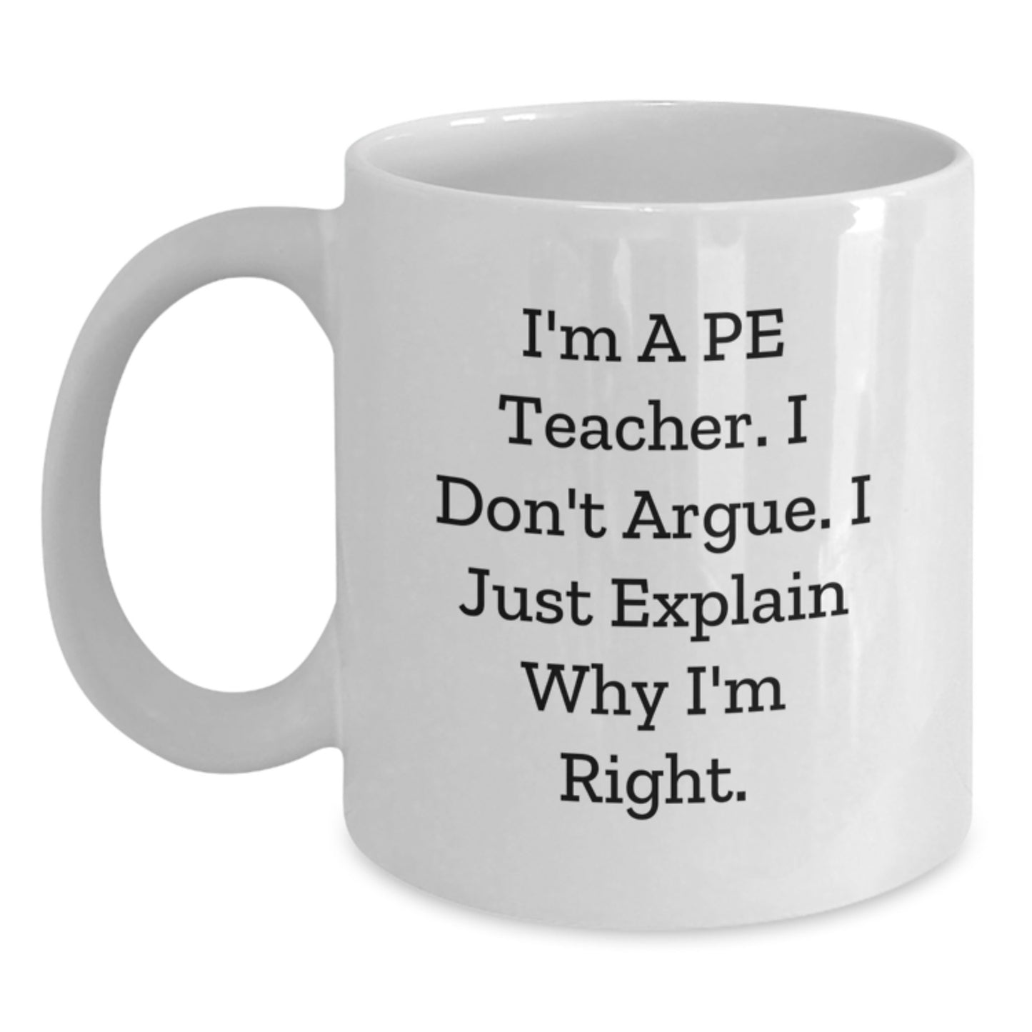 Funny PE Teacher White Coffee Mug Gift for PE Teacher, I'm A Pe Teacher. I Don't Argue. I Just Explain Why I'm Right. Birthday Unique Gifts from Friends - Main