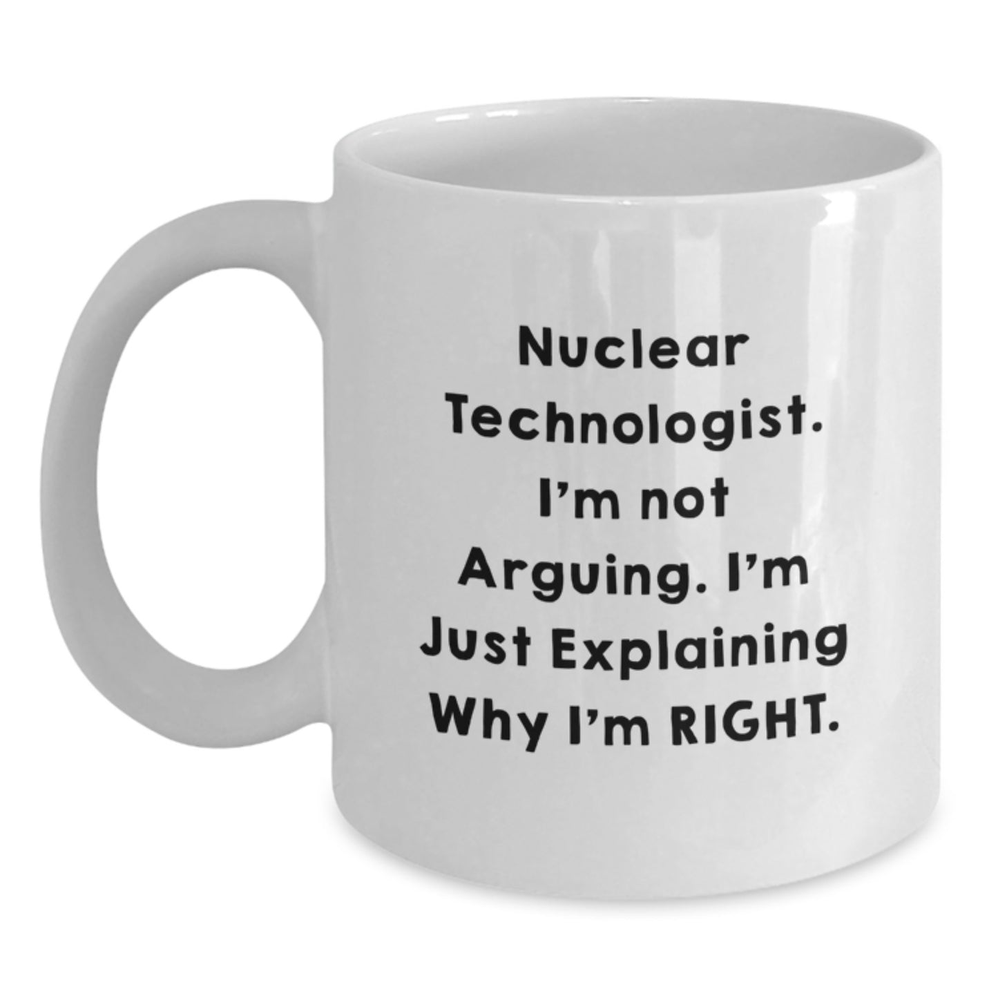 Funny Nuclear Technologist Gifts for Men - White Coffee Mug, Perfect for Christmas Unique Gifts from Friends to Family - I'm Not Arguing, I'm Just Explaining Why I'm Right. - Main