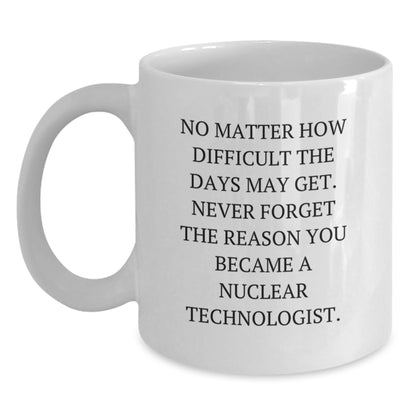 Nuclear Technologist Funny White Coffee Mug, Gifts from Men to Dad, Mother's Day Unique Gifts, 'No Matter How Difficult The Days May Get' - Main
