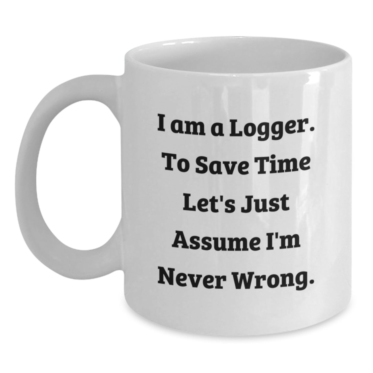 Funny Logger Gifts from Men Unique White Coffee Mugs I Am A Logger To Save Time Lets Just Assume Im Never Wrong - Main