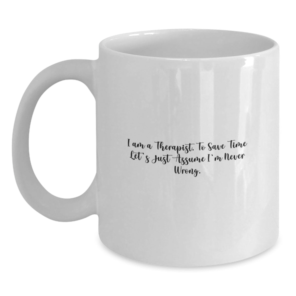 Funny Gifts from Family to Therapist Graduation Unique Mugs, White Coffee Mug with I Am A Therapist. To Save Time Let's Just Assume I'm Never Wrong. Quote, 11oz or 15oz Capacity - Main