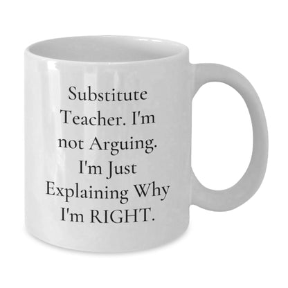 Funny Substitute Teacher White Coffee Mug, Ideal Gift for Men, Women, Friends, or Coworkers, Christmas Unique Gifts from 'Substitute Teacher. I'm Not Arguing. I'm Just Explaining Why I'm Right.' - Additional
