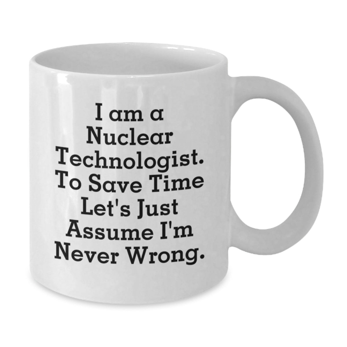 Nuclear Technologist Gifts - Funny White Coffee Mug - Gifts from Friends to Nuclear Technologist Men - 'I Am A Nuclear Technologist. To Save Time Let's Just Assume I'm Never Wrong.' - Additional