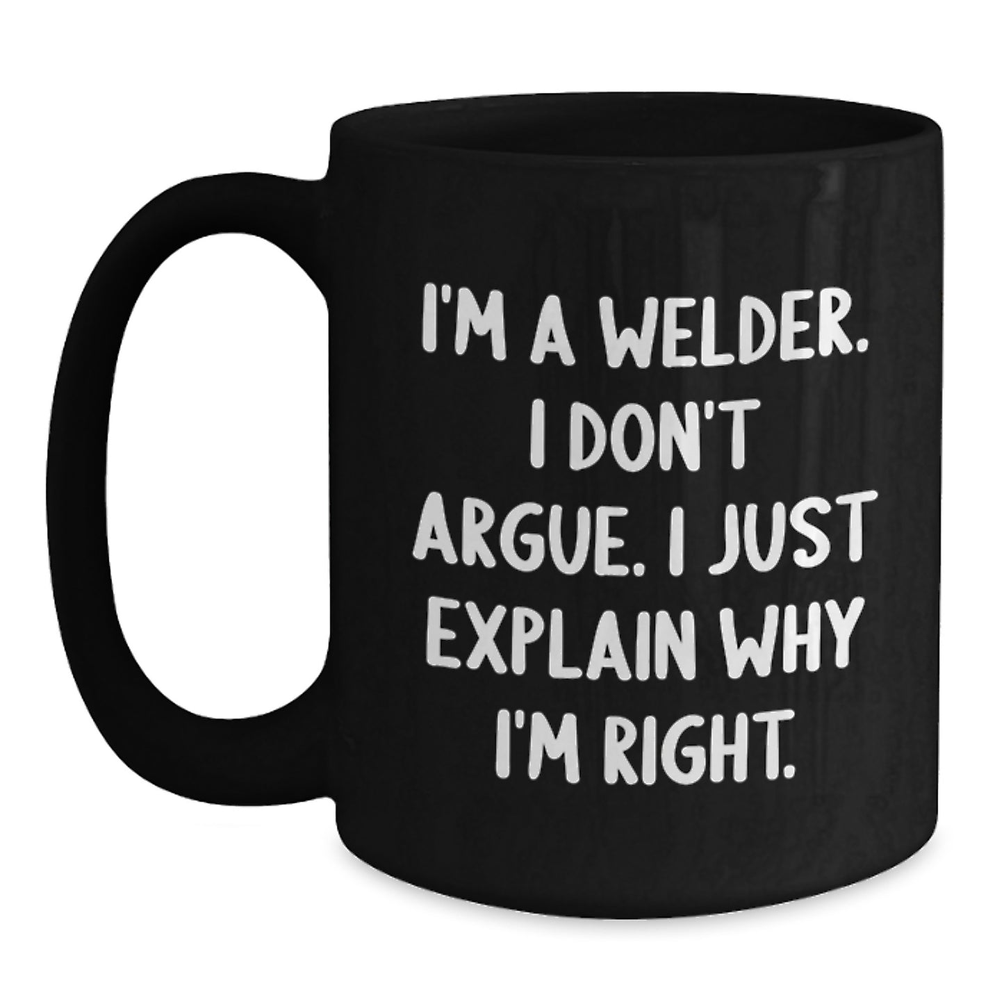 Funny Welder Birthday Unique Gift from Friends - I'm A Welder. I Don't Argue. I Just Explain Why I'm Right. - Gifts for Welder Men Black Coffee Mug - Main