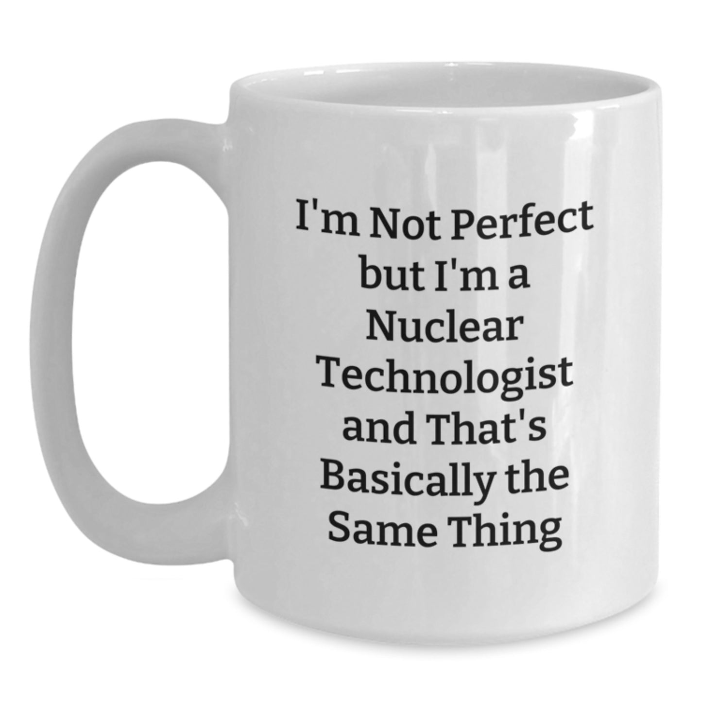 Funny Nuclear Technologist Humor White Coffee Mug Gifts from Friends for Men - I'm Not Perfect, But I'm A Nuclear Technologist, That's Basically The Same Thing Christmas Unique Gifts - Main