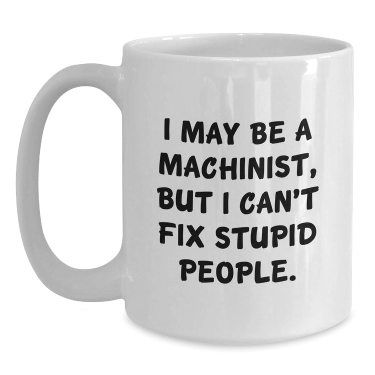 Funny Machinist Gifts from Friends for Graduation, White Coffee Mug - I May Be A Machinist, But I Can't Fix Stupid People., Unique Gifts for Men, Women, Coworkers, Family - Main