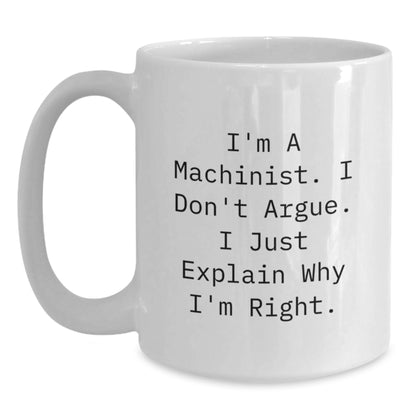 Funny Machinist Gifts from Friends for Men - White Coffee Mug - I'm A Machinist. I Don't Argue. I Just Explain Why I'm Right. - Main