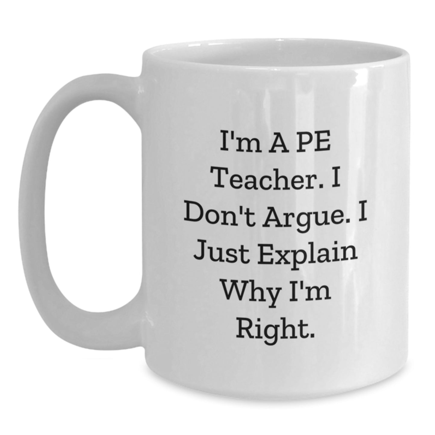 Funny PE Teacher White Coffee Mug Gift for PE Teacher, I'm A Pe Teacher. I Don't Argue. I Just Explain Why I'm Right. Birthday Unique Gifts from Friends - Main