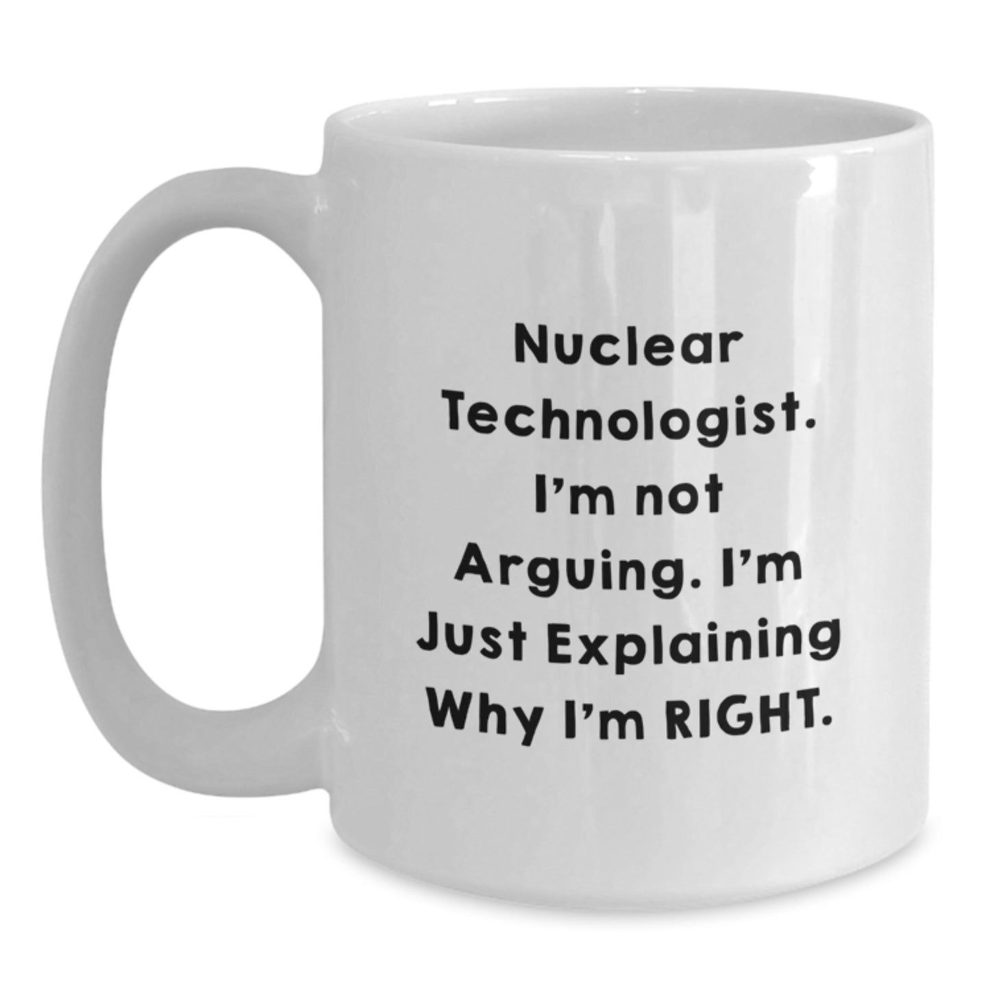 Funny Nuclear Technologist Gifts for Men - White Coffee Mug, Perfect for Christmas Unique Gifts from Friends to Family - I'm Not Arguing, I'm Just Explaining Why I'm Right. - Main