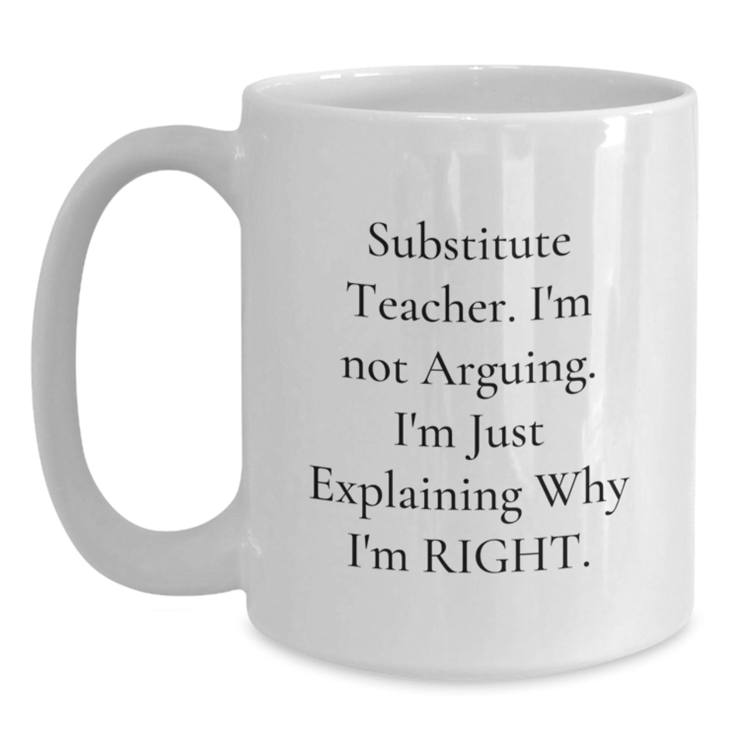 Funny Substitute Teacher White Coffee Mug, Ideal Gift for Men, Women, Friends, or Coworkers, Christmas Unique Gifts from 'Substitute Teacher. I'm Not Arguing. I'm Just Explaining Why I'm Right.' - Main