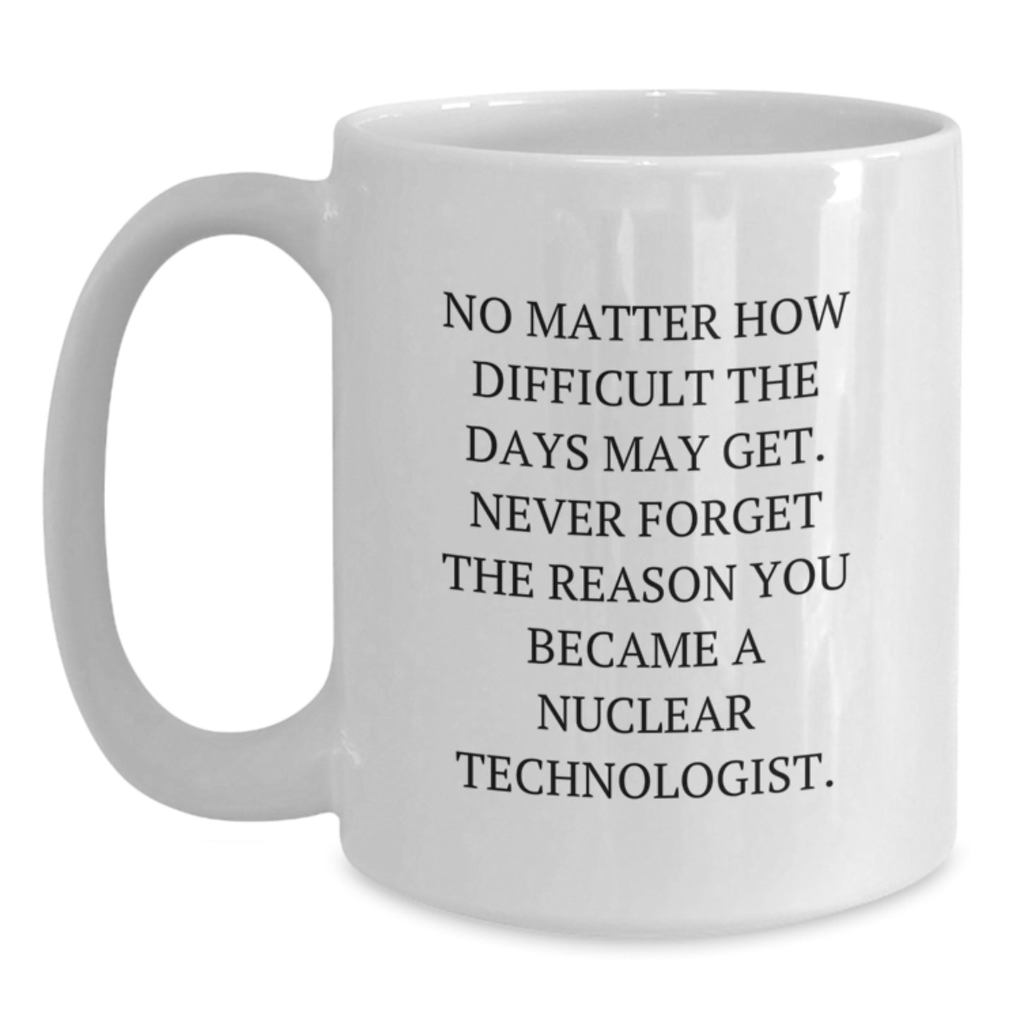 Nuclear Technologist Funny White Coffee Mug, Gifts from Men to Dad, Mother's Day Unique Gifts, 'No Matter How Difficult The Days May Get' - Main