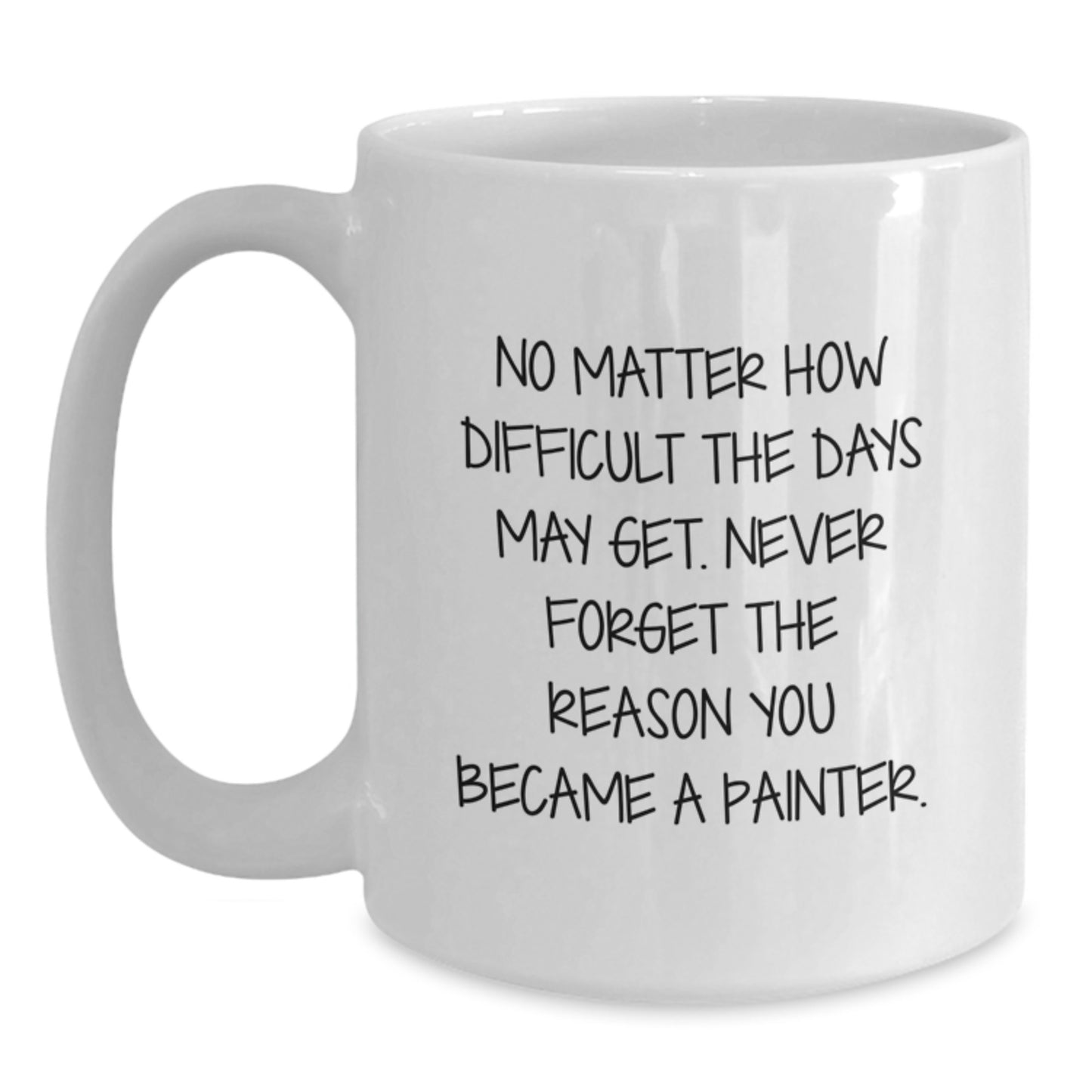 Funny Painter Gift for Painter, Birthday Unique Gifts from Friends, White Coffee Mug Quote 'No Matter How Difficult The Days May Get. Never Forget The Reason You Became A Painter.' - Main