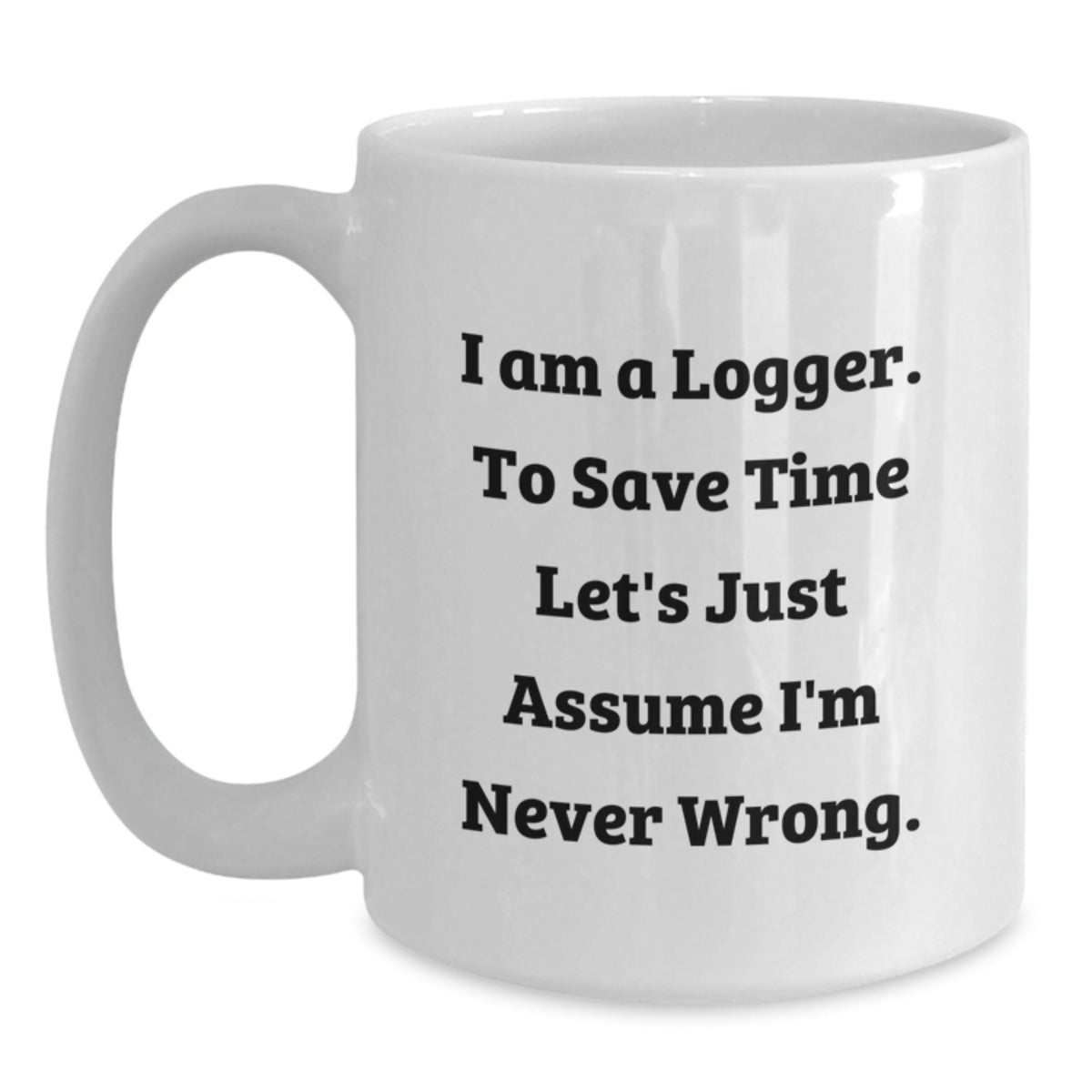 Funny Logger Gifts from Men Unique White Coffee Mugs I Am A Logger To Save Time Lets Just Assume Im Never Wrong - Main