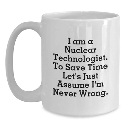 Nuclear Technologist Gifts - Funny White Coffee Mug - Gifts from Friends to Nuclear Technologist Men - 'I Am A Nuclear Technologist. To Save Time Let's Just Assume I'm Never Wrong.' - Main