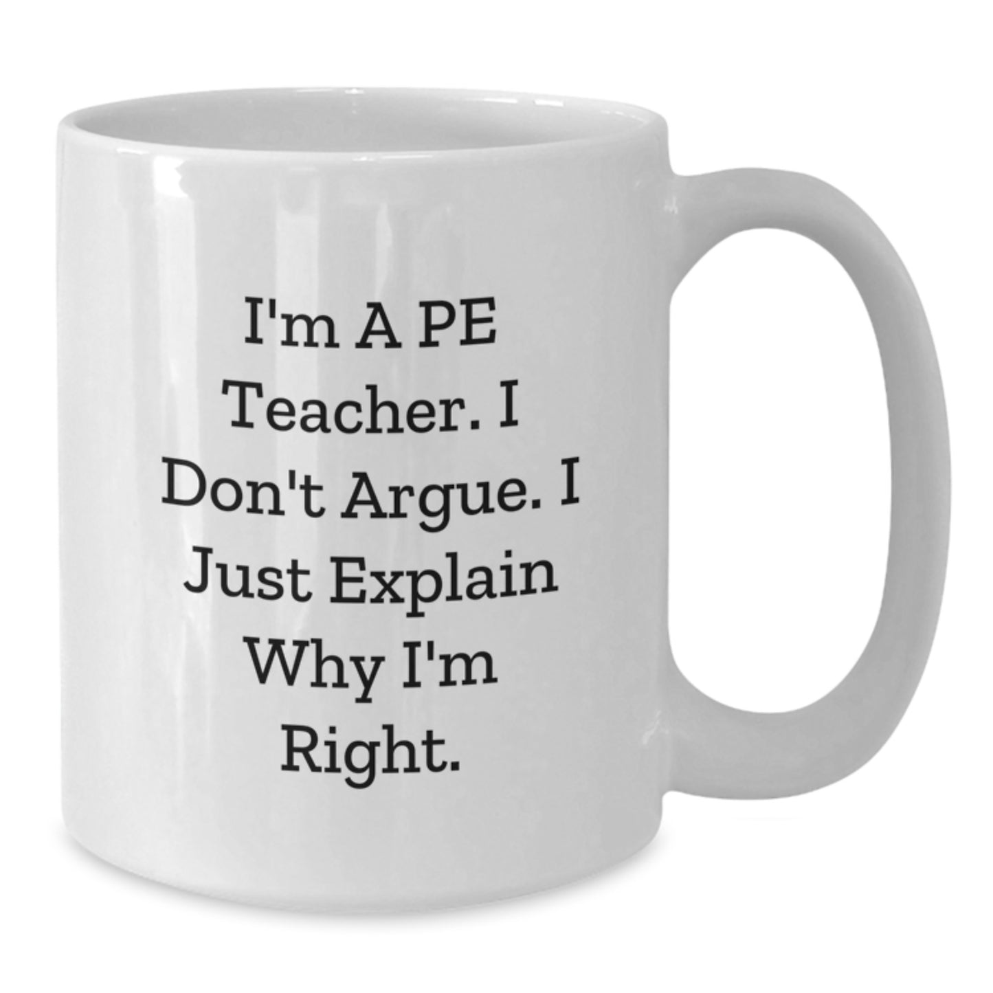 Funny PE Teacher White Coffee Mug Gift for PE Teacher, I'm A Pe Teacher. I Don't Argue. I Just Explain Why I'm Right. Birthday Unique Gifts from Friends - Additional