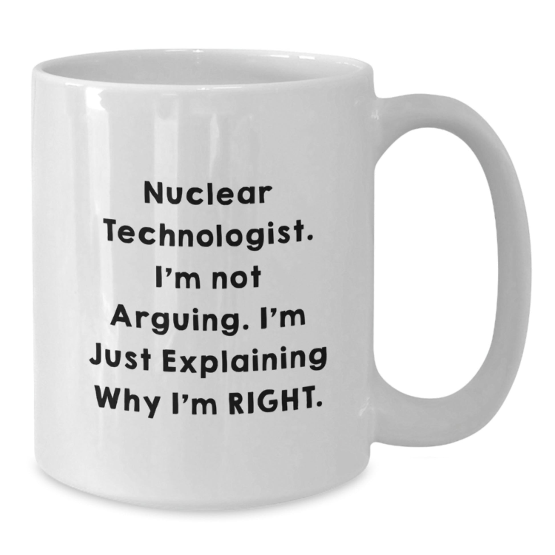 Funny Nuclear Technologist Gifts for Men - White Coffee Mug, Perfect for Christmas Unique Gifts from Friends to Family - I'm Not Arguing, I'm Just Explaining Why I'm Right. - Additional