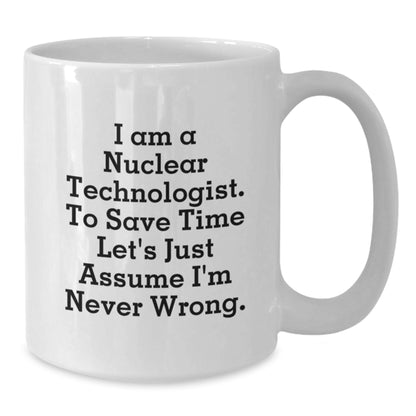 Nuclear Technologist Gifts - Funny White Coffee Mug - Gifts from Friends to Nuclear Technologist Men - 'I Am A Nuclear Technologist. To Save Time Let's Just Assume I'm Never Wrong.' - Additional