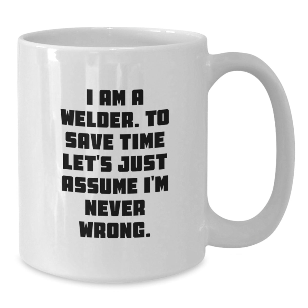 Funny Welder Gifts for Men, White Coffee Mug with I Am A Welder. To Save Time Let's Just Assume I'm Never Wrong. Quote, Graduation Unique Gifts from Friends - Additional