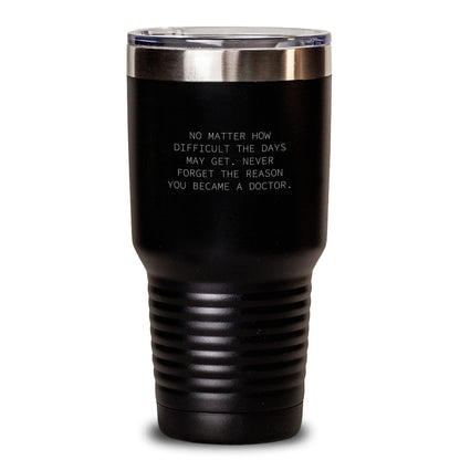 Funny Inspirational Doctor Gifts from Friends and Family for Birthday Unique Tumblers with Quote 'No Matter How Difficult The Days May Get. Never Forget The Reason You Became A Doctor.' - Main