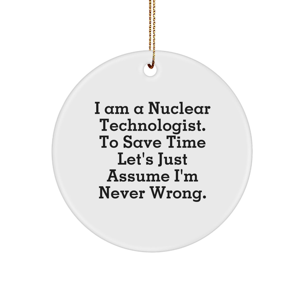 Funny Nuclear Technologist Gifts from Friends to Nuclear Technologist - Christmas Unique Circle Ornament with 'I Am A Nuclear Technologist. To Save Time Let's Just Assume I'm Never Wrong.' Quote - Image 1