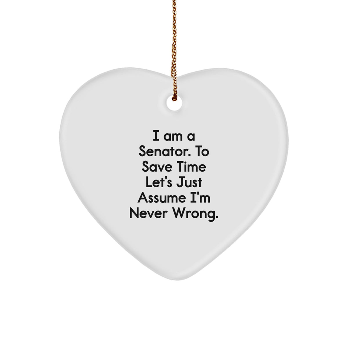 Funny Senator Heart Ornament Gifts from Friends for Christmas - I Am A Senator. To Save Time Let's Just Assume I'm Never Wrong. - Image 1