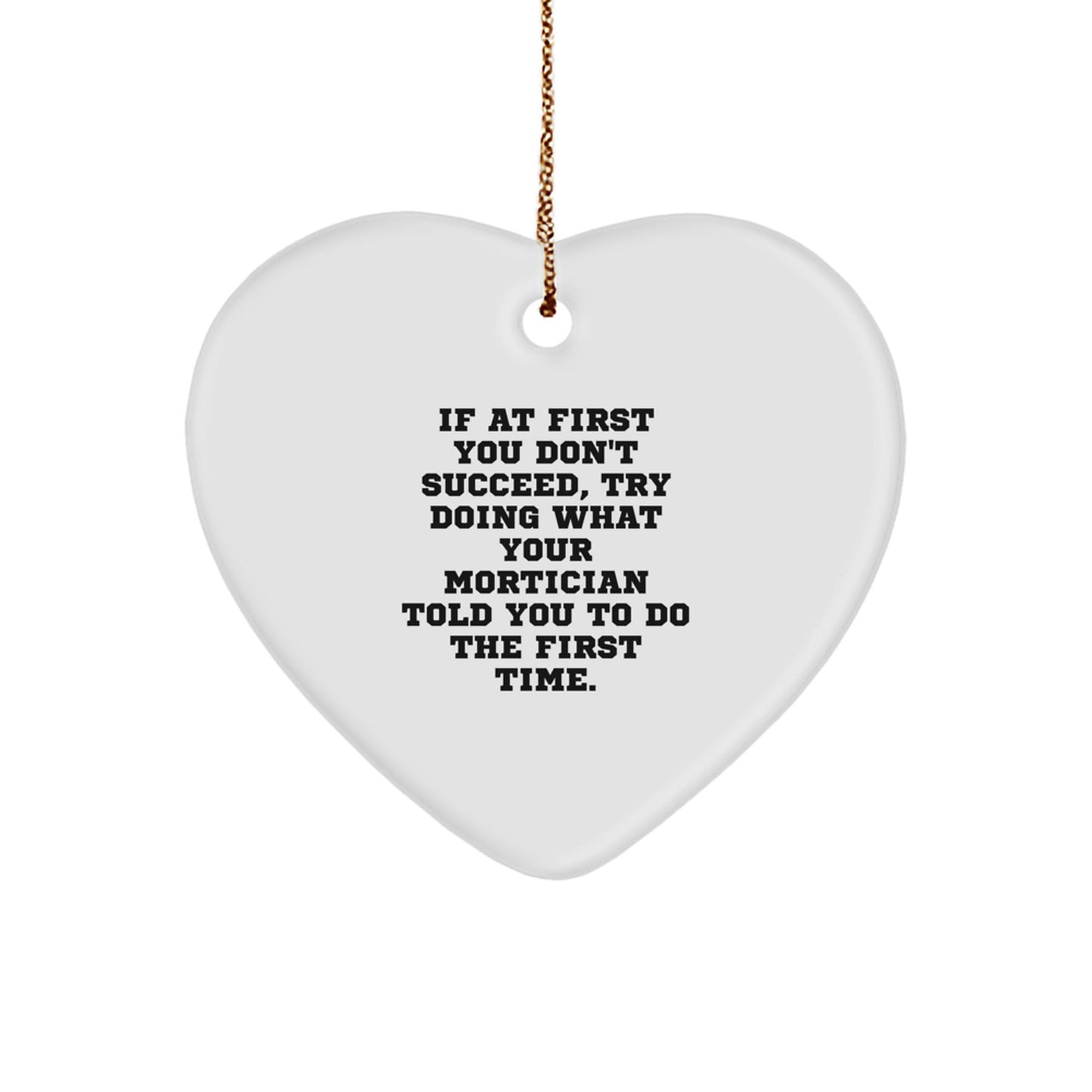 Funny Mortician Gifts from Men - Heart Ornament with 'If At First You Don't Succeed, Try Doing What Your Mortician Told You To Do The First Time' Quote for Mortician Friends, Coworkers, or Family - Image 1