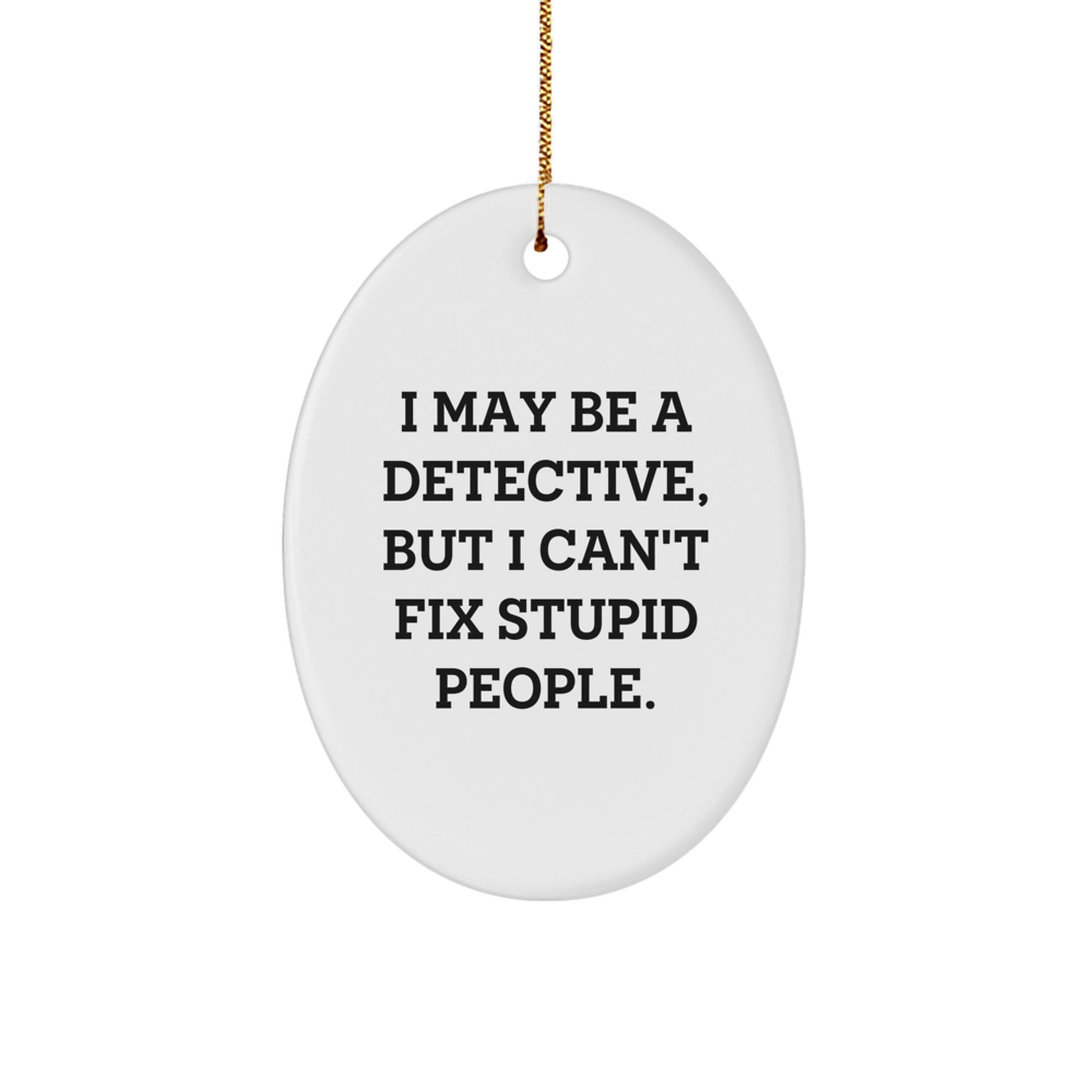 Detective Gifts from Friends - Funny Oval Ornament for Christmas, I May Be A Detective, But I Can't Fix Stupid People Gifts for Him, 3.25" Tall, Durable MDF with Gold Cord, Unique Detective Present - Image 1