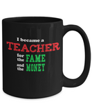 Teacher for the Fame and Money - Sarcastic Humor Gift Mug - The VIP Emporium