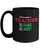 Teacher for the Fame and Money - Sarcastic Humor Gift Mug - The VIP Emporium